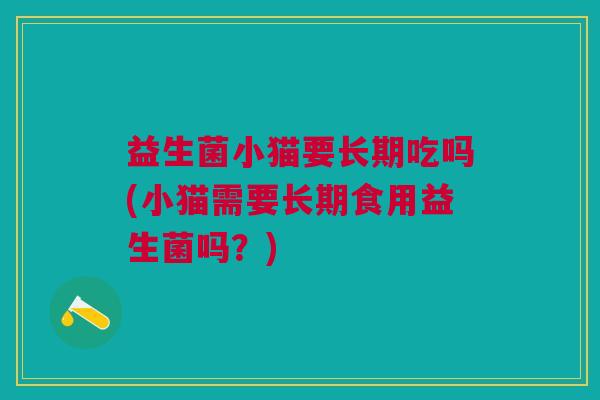 益生菌小猫要长期吃吗(小猫需要长期食用益生菌吗?)