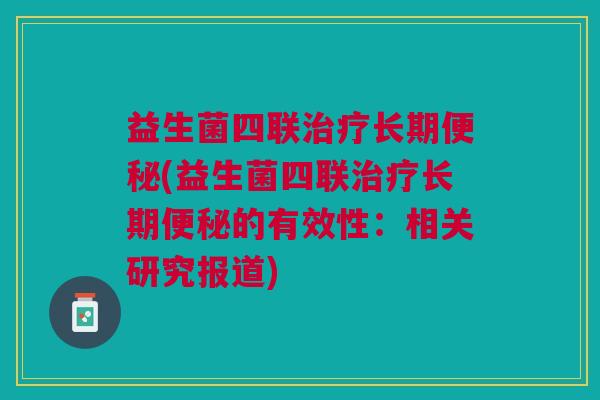 益生菌四联治疗长期便秘(益生菌四联治疗长期便秘的有效性:相关研究报道)