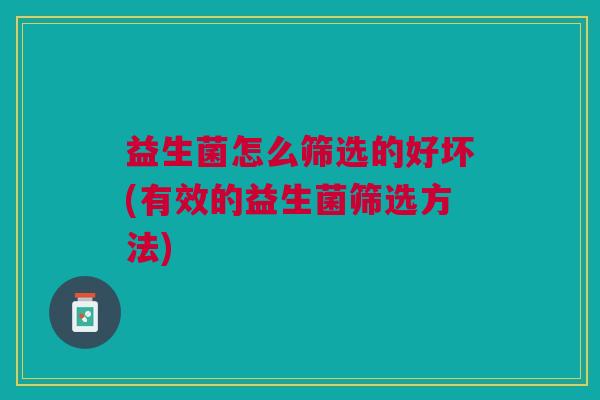 益生菌怎么筛选的好坏(有效的益生菌筛选方法) 益生菌怎么筛选的好坏(有效的益生菌筛选方法)