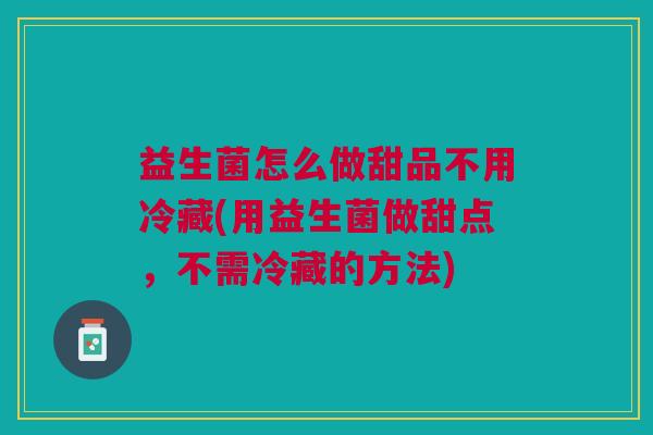 益生菌怎么做甜品不用冷藏(用益生菌做甜点,不需冷藏的方法) 益生菌怎么做甜品不用冷藏(用益生菌做甜点,不需冷藏的方法)