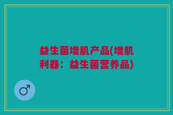 益生菌增肌产品(增肌利器:益生菌营养品) 益生菌增肌产品(增肌利器:益生菌营养品)