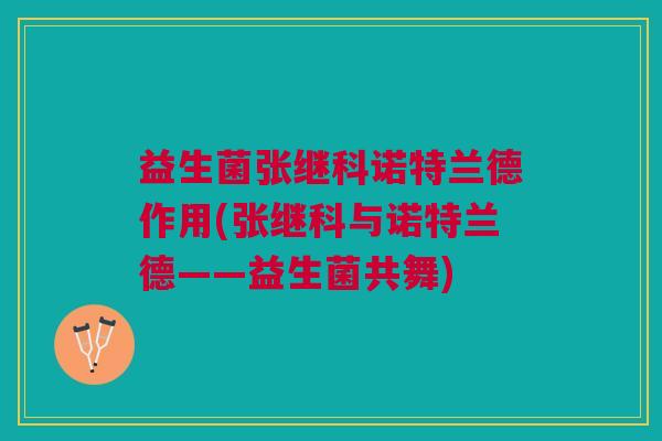 益生菌张继科诺特兰德作用(张继科与诺特兰德——益生菌共舞)