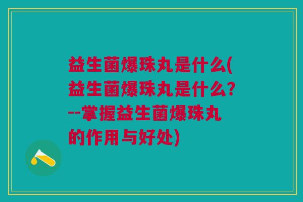 益生菌爆珠丸是什么(益生菌爆珠丸是什么?--掌握益生菌爆珠丸的作用与好处) 益生菌爆珠丸是什么(益生菌爆珠丸是什么?--掌握益生菌爆珠丸的作用与好处)