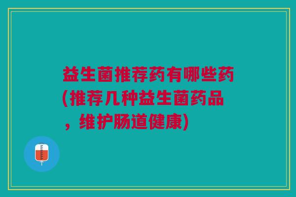 益生菌推荐药有哪些药(推荐几种益生菌药品，维护肠道健康)