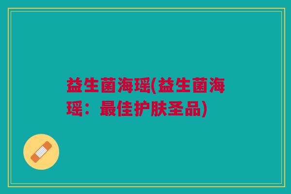 益生菌海瑶(益生菌海瑶:最佳护肤圣品)