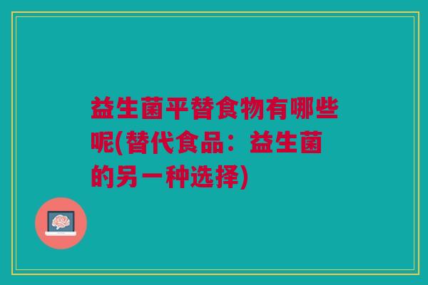 益生菌平替食物有哪些呢(替代食品:益生菌的另一种选择)