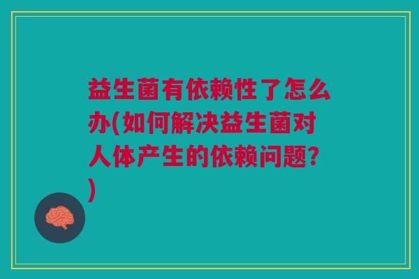 益生菌有依赖性了怎么办(如何解决益生菌对人体产生的依赖问题?) 益生菌有依赖性了怎么办(如何解决益生菌对人体产生的依赖问题?)