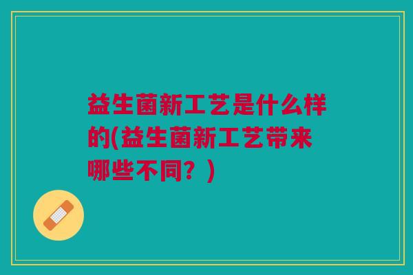 益生菌新工艺是什么样的(益生菌新工艺带来哪些不同?)