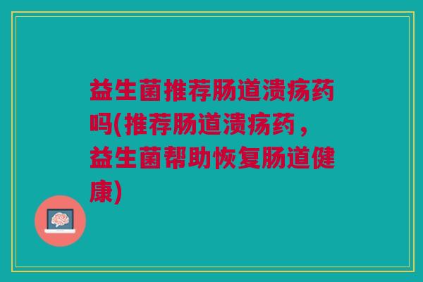 益生菌推荐肠道溃疡药吗(推荐肠道溃疡药,益生菌帮助恢复肠道健康) 益生菌推荐肠道溃疡药吗(推荐肠道溃疡药,益生菌帮助恢复肠道健康)
