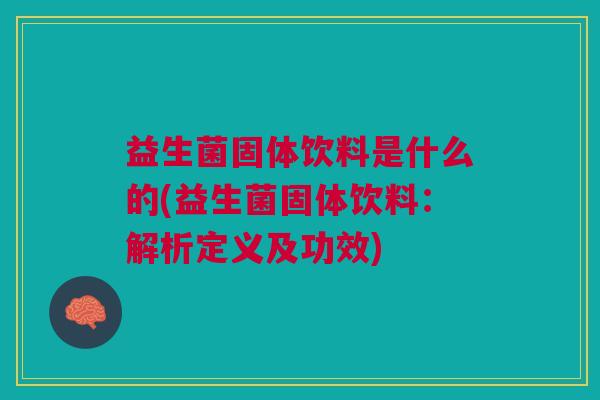 益生菌固体饮料是什么的(益生菌固体饮料:解析定义及功效) 益生菌固体饮料是什么的(益生菌固体饮料:解析定义及功效)