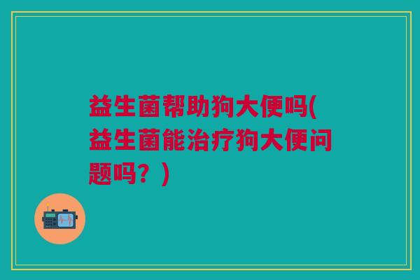 益生菌帮助狗大便吗(益生菌能狗大便问题吗?) 益生菌帮助狗大便吗(益生菌能狗大便问题吗?)