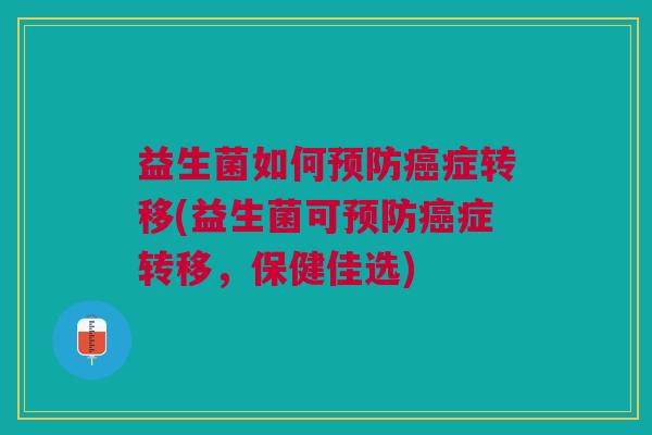 益生菌如何预防癌症转移(益生菌可预防癌症转移,保健佳选)