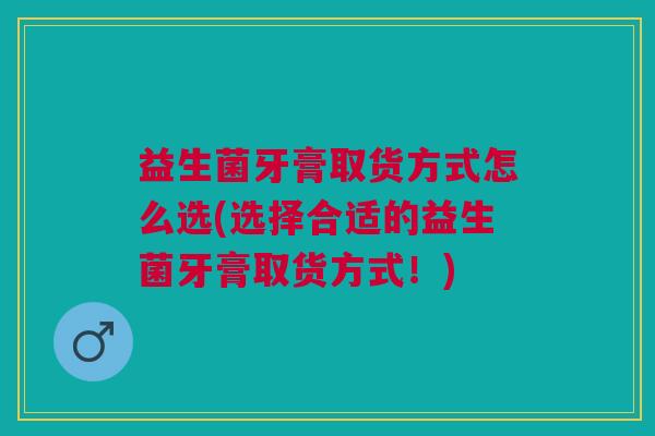 益生菌牙膏取货方式怎么选(选择合适的益生菌牙膏取货方式!)