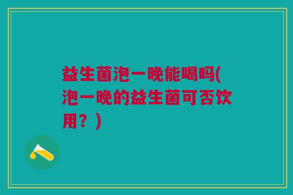 益生菌泡一晚能喝吗(泡一晚的益生菌可否饮用?)