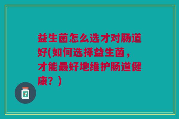 益生菌怎么选才对肠道好(如何选择益生菌,才能好地维护肠道健康?) 益生菌怎么选才对肠道好(如何选择益生菌,才能好地维护肠道健康?)