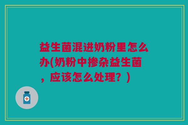 益生菌混进奶粉里怎么办(奶粉中掺杂益生菌,应该怎么处理?)