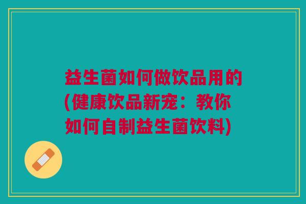 益生菌如何做饮品用的(健康饮品新宠:教你如何自制益生菌饮料)