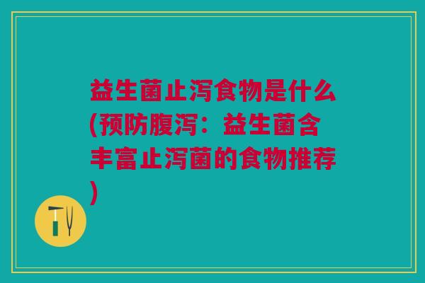益生菌止泻食物是什么(预防腹泻:益生菌含丰富止泻菌的食物推荐)