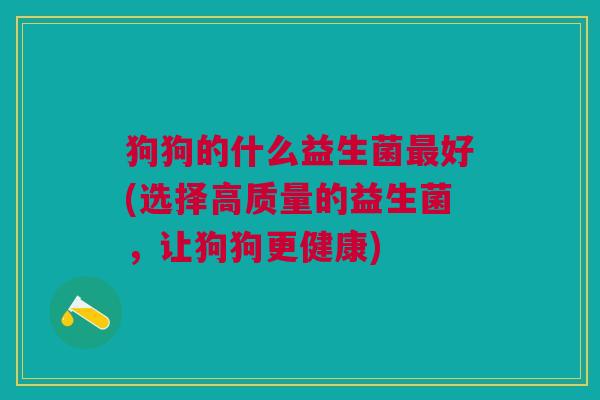 狗狗的什么益生菌最好(选择高质量的益生菌，让狗狗更健康)