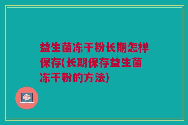 益生菌冻干粉长期怎样保存(长期保存益生菌冻干粉的方法)