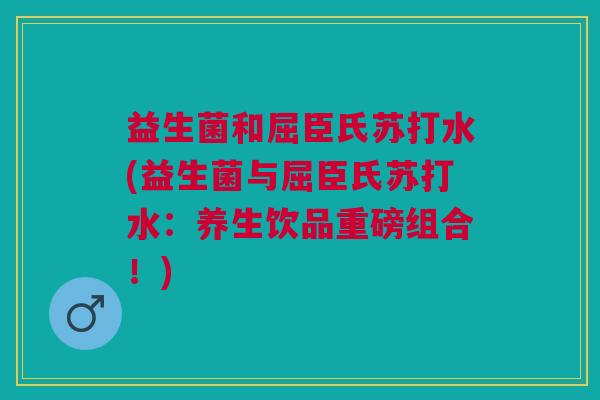 益生菌和屈臣氏苏打水(益生菌与屈臣氏苏打水:养生饮品重磅组合!) 益生菌和屈臣氏苏打水(益生菌与屈臣氏苏打水:养生饮品重磅组合!)