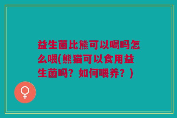 益生菌比熊可以喝吗怎么喂(熊猫可以食用益生菌吗?如何喂养?)