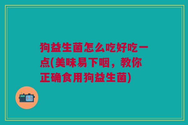 狗益生菌怎么吃好吃一点(美味易下咽,教你正确食用狗益生菌) 狗益生菌怎么吃好吃一点(美味易下咽,教你正确食用狗益生菌)