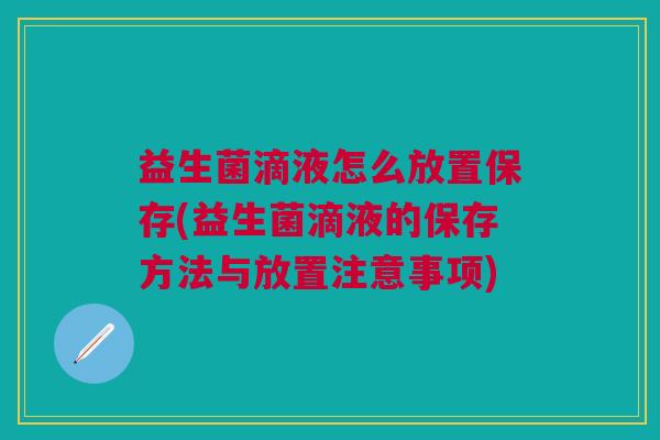 益生菌滴液怎么放置保存(益生菌滴液的保存方法与放置注意事项)