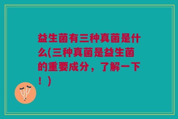 益生菌有三种真菌是什么(三种真菌是益生菌的重要成分,了解一下!)