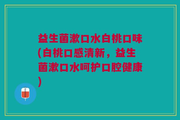 益生菌漱口水白桃口味(白桃口感清新,益生菌漱口水呵护口腔健康)