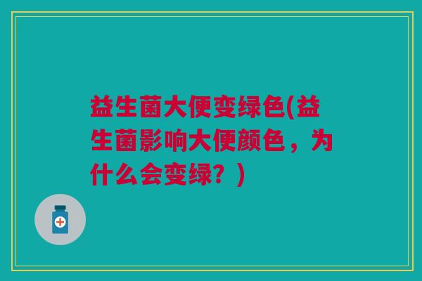 益生菌大便变绿色(益生菌影响大便颜色,为什么会变绿?) 益生菌大便变绿色(益生菌影响大便颜色,为什么会变绿?)