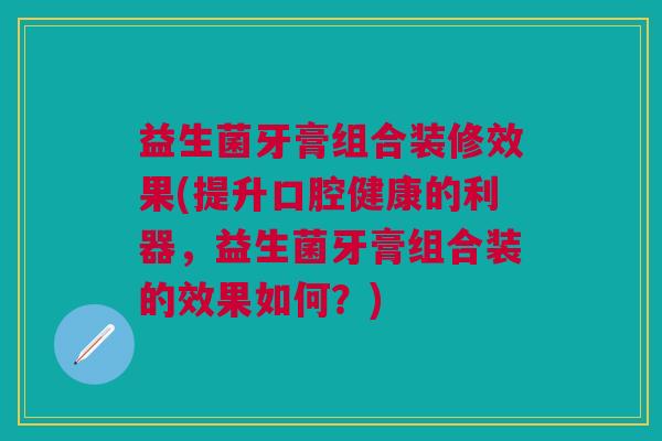 益生菌牙膏组合装修效果(提升口腔健康的利器,益生菌牙膏组合装的效果如何?)