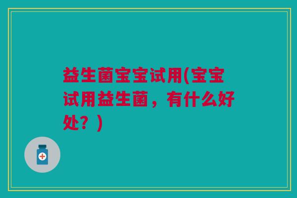 益生菌宝宝试用(宝宝试用益生菌,有什么好处?) 益生菌宝宝试用(宝宝试用益生菌,有什么好处?)