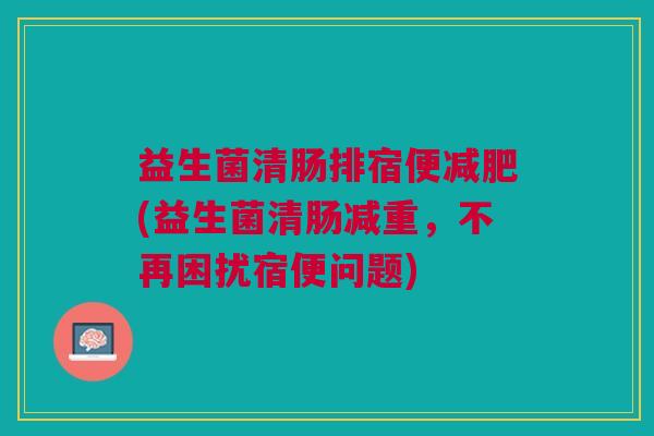 益生菌清肠排宿便减肥(益生菌清肠减重,不再困扰宿便问题)