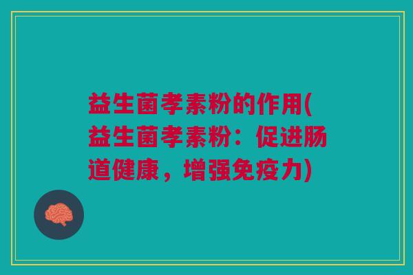 益生菌孝素粉的作用(益生菌孝素粉:促进肠道健康,增强免疫力)