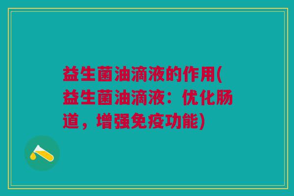 益生菌油滴液的作用(益生菌油滴液:优化肠道,增强免疫功能)