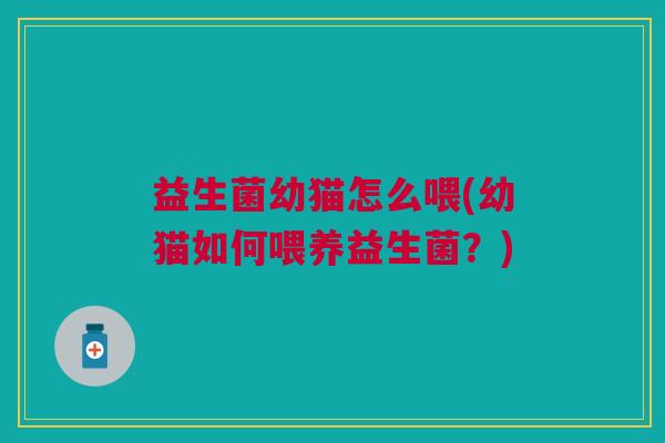 益生菌幼猫怎么喂(幼猫如何喂养益生菌？)