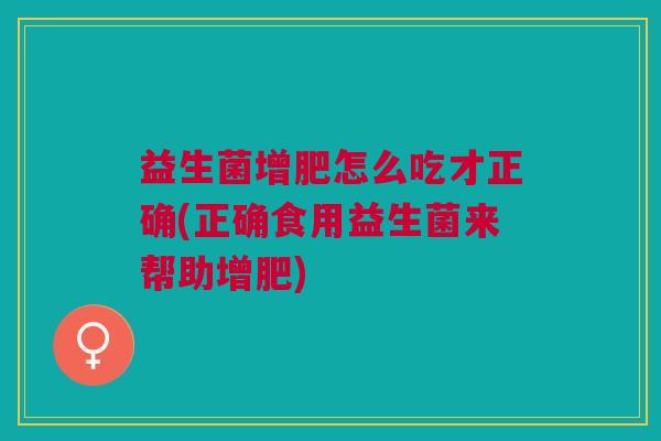 益生菌增肥怎么吃才正确(正确食用益生菌来帮助增肥)