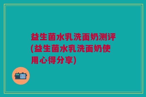 益生菌水乳洗面奶测评(益生菌水乳洗面奶使用心得分享)
