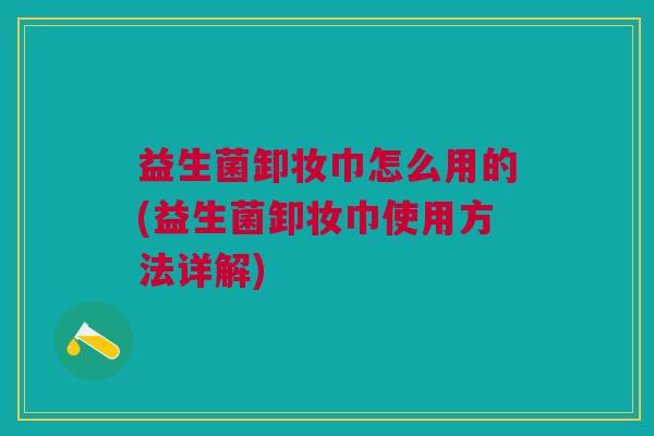 益生菌卸妆巾怎么用的(益生菌卸妆巾使用方法详解)