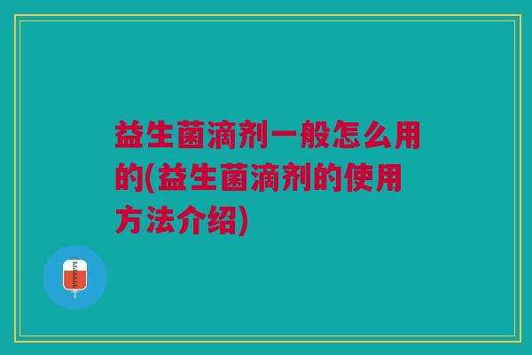 益生菌滴剂一般怎么用的(益生菌滴剂的使用方法介绍)
