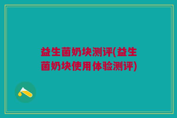 益生菌奶块测评(益生菌奶块使用体验测评)