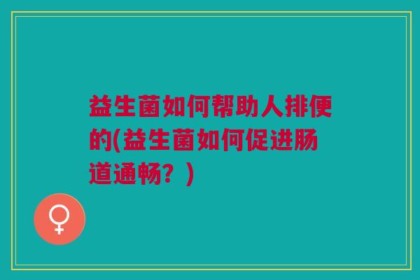 益生菌如何帮助人排便的(益生菌如何促进肠道通畅?)