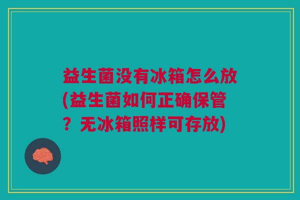 益生菌没有冰箱怎么放(益生菌如何正确保管?无冰箱照样可存放)