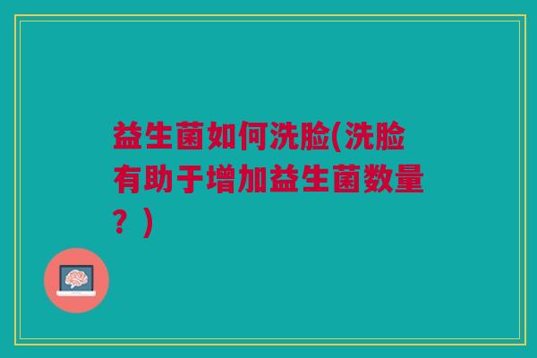 益生菌如何洗脸(洗脸有助于增加益生菌数量?)