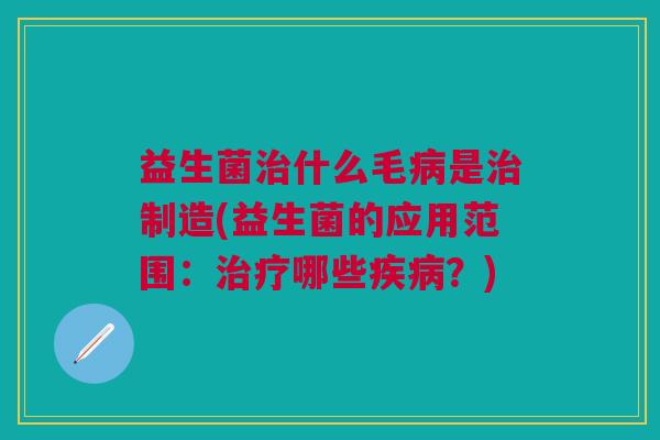 益生菌治什么毛病是治制造(益生菌的应用范围:治疗哪些疾病?)