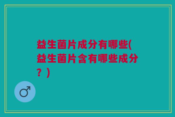益生菌片成分有哪些(益生菌片含有哪些成分?)