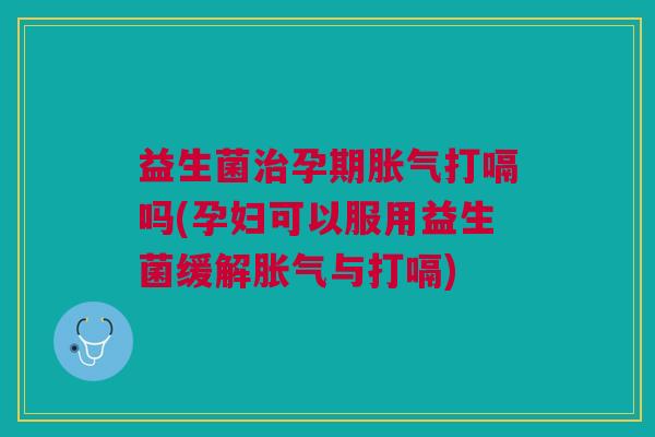 益生菌治孕期胀气打嗝吗(孕妇可以服用益生菌缓解胀气与打嗝)