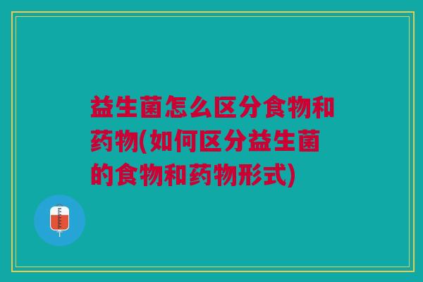 益生菌怎么区分食物和(如何区分益生菌的食物和形式) 益生菌怎么区分食物和(如何区分益生菌的食物和形式)