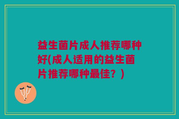 益生菌片成人推荐哪种好(成人适用的益生菌片推荐哪种佳?) 益生菌片成人推荐哪种好(成人适用的益生菌片推荐哪种佳?)